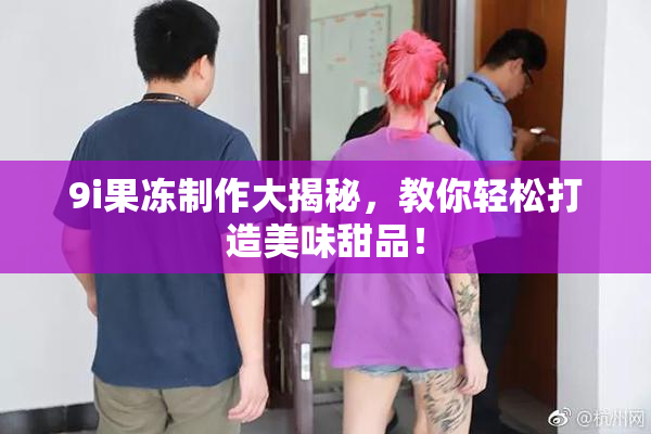 9i果冻制作大揭秘，教你轻松打造美味甜品！