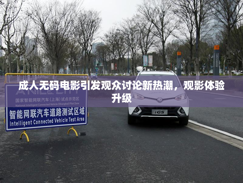 成人无码电影引发观众讨论新热潮，观影体验升级