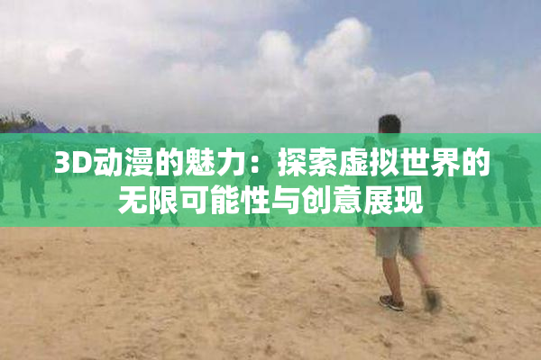 3D动漫的魅力：探索虚拟世界的无限可能性与创意展现