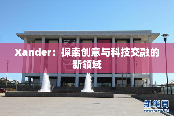 Xander：探索创意与科技交融的新领域