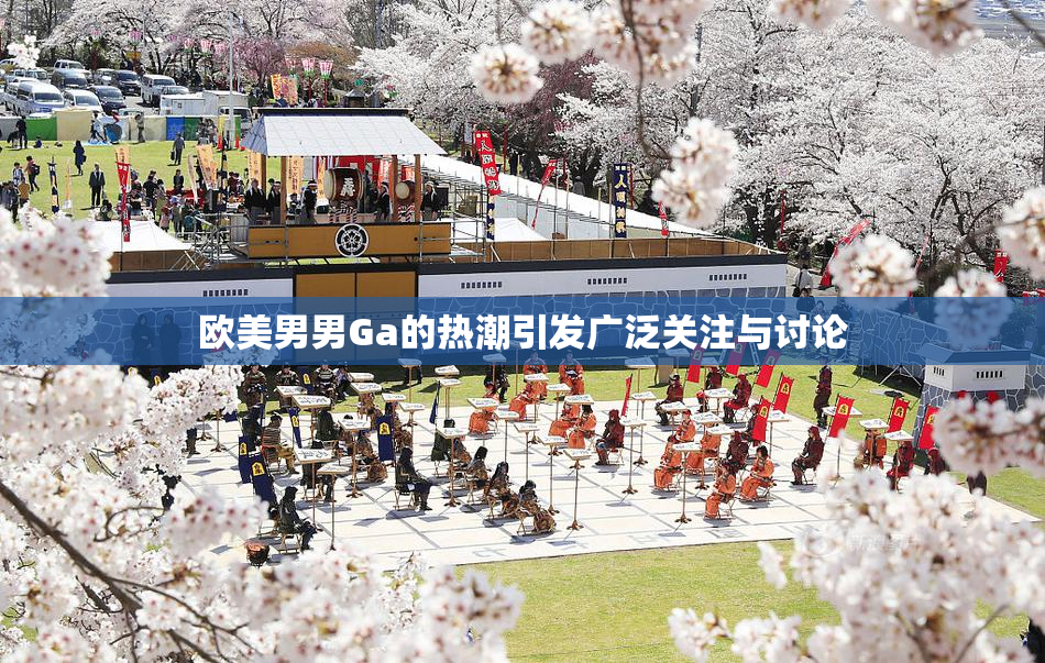 欧美男男Ga的热潮引发广泛关注与讨论