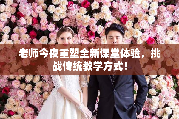 老师今夜重塑全新课堂体验，挑战传统教学方式！