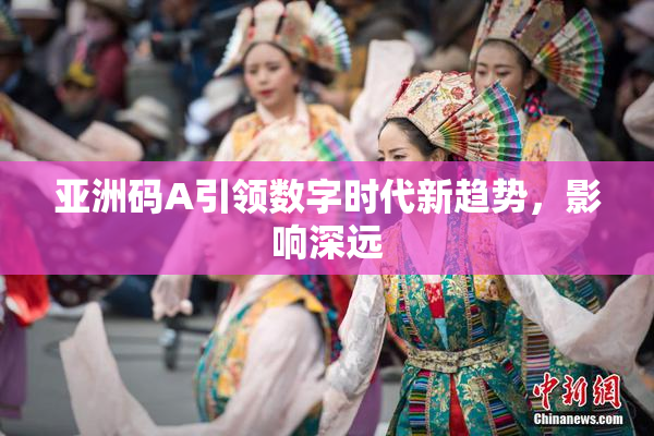 亚洲码A引领数字时代新趋势，影响深远