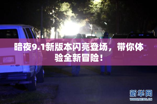 暗夜9.1新版本闪亮登场，带你体验全新冒险！