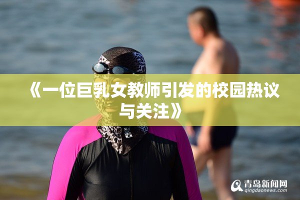 《一位巨乳女教师引发的校园热议与关注》