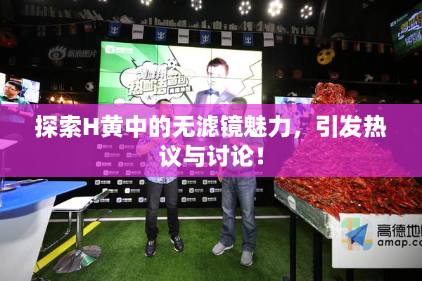 探索H黄中的无滤镜魅力，引发热议与讨论！