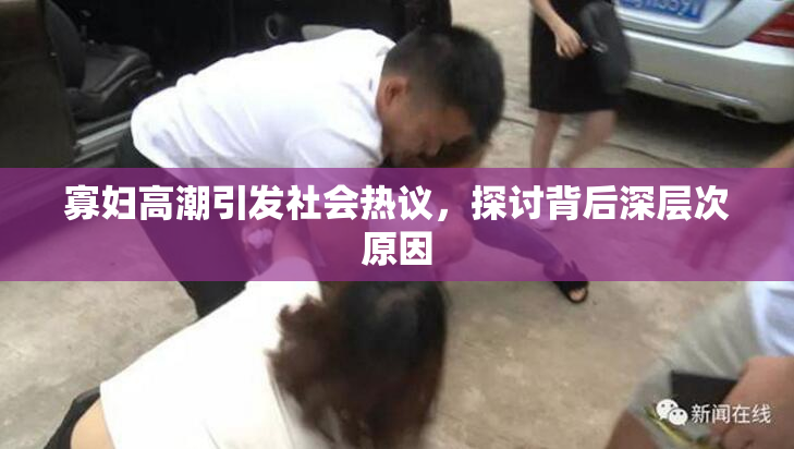 寡妇高潮引发社会热议，探讨背后深层次原因