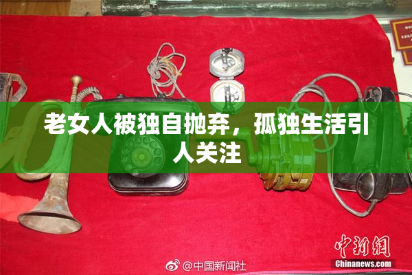 老女人被独自抛弃，孤独生活引人关注