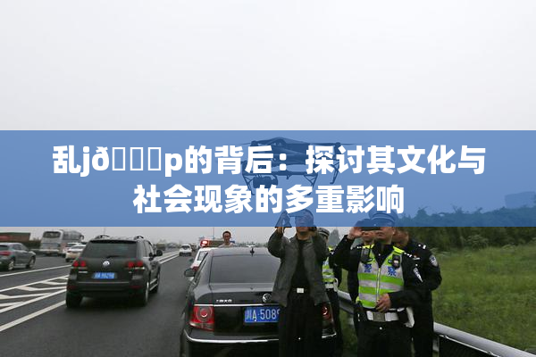 乱j🈚p的背后：探讨其文化与社会现象的多重影响