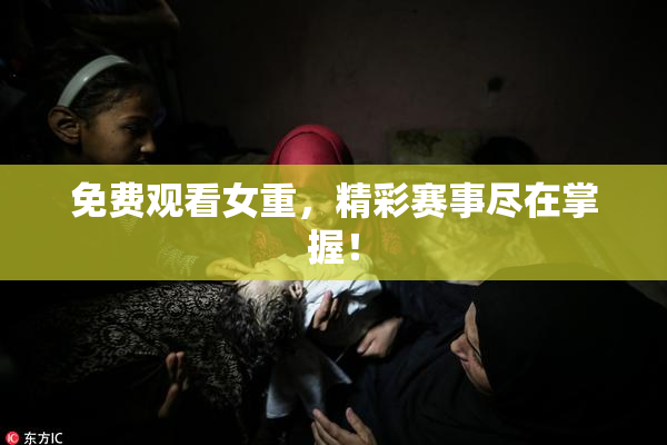 免费观看女重，精彩赛事尽在掌握！