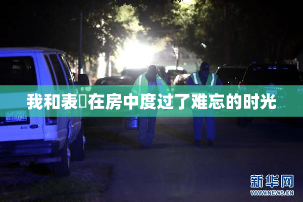 我和表妺在房中度过了难忘的时光