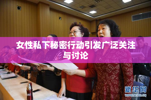 女性私下秘密行动引发广泛关注与讨论