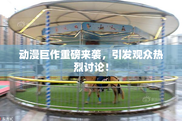 动漫巨作重磅来袭，引发观众热烈讨论！