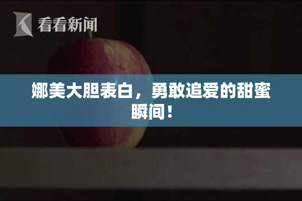 娜美大胆表白，勇敢追爱的甜蜜瞬间！