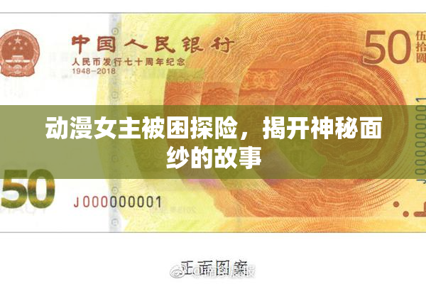 动漫女主被困探险，揭开神秘面纱的故事