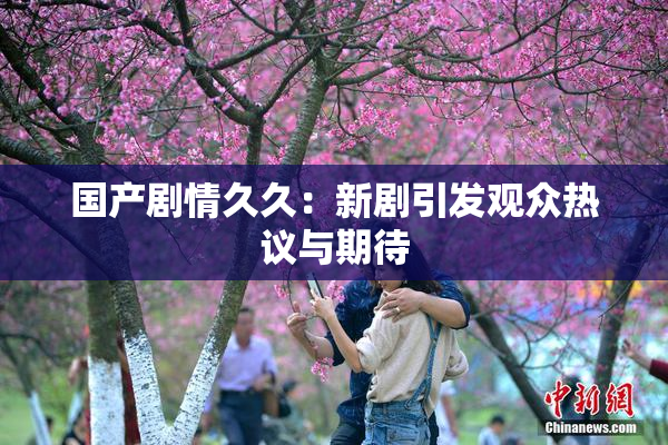 国产剧情久久：新剧引发观众热议与期待