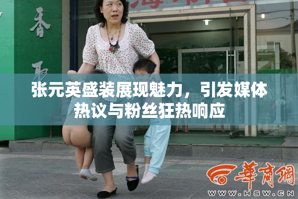 张元英盛装展现魅力，引发媒体热议与粉丝狂热响应