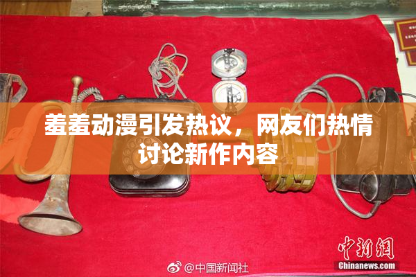羞羞动漫引发热议，网友们热情讨论新作内容