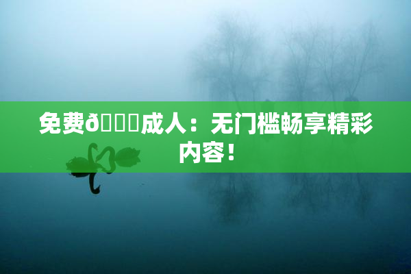 免费🔞成人：无门槛畅享精彩内容！