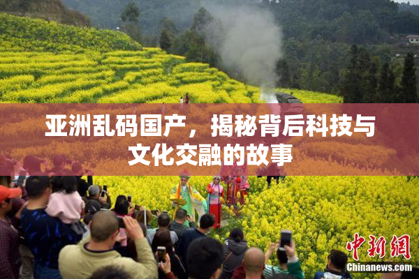亚洲乱码国产，揭秘背后科技与文化交融的故事