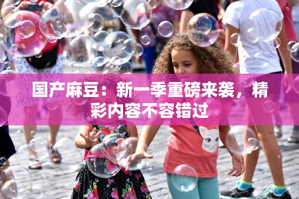 国产麻豆：新一季重磅来袭，精彩内容不容错过
