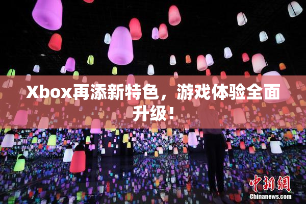 Xbox再添新特色，游戏体验全面升级！