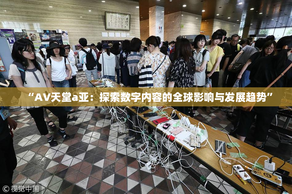 “AV天堂a亚：探索数字内容的全球影响与发展趋势”