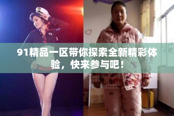 91精品一区带你探索全新精彩体验，快来参与吧！