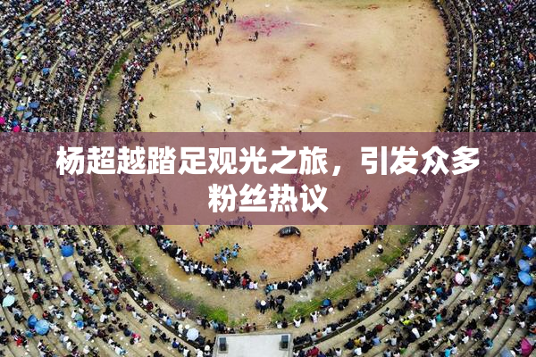 杨超越踏足观光之旅，引发众多粉丝热议