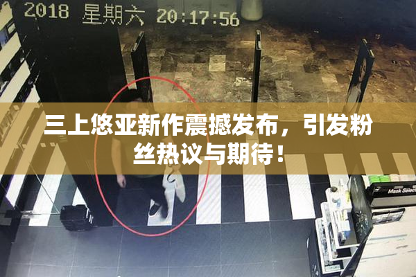 三上悠亚新作震撼发布，引发粉丝热议与期待！