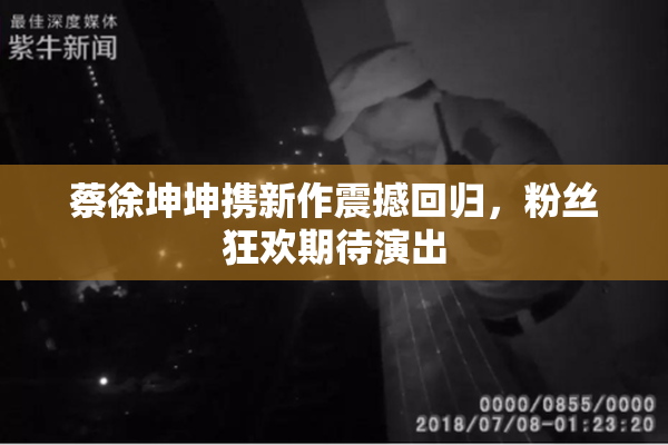 蔡徐坤坤携新作震撼回归，粉丝狂欢期待演出