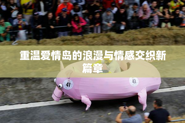 重温爱情岛的浪漫与情感交织新篇章