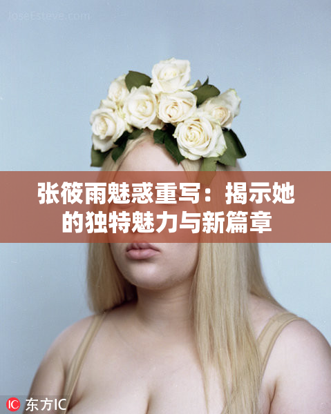 张筱雨魅惑重写：揭示她的独特魅力与新篇章