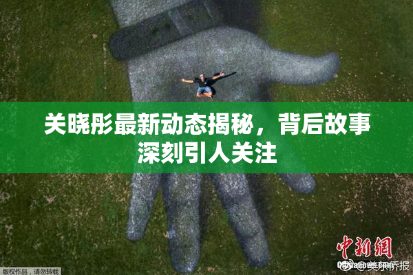 关晓彤最新动态揭秘，背后故事深刻引人关注