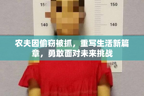 农夫因偷窃被抓，重写生活新篇章，勇敢面对未来挑战