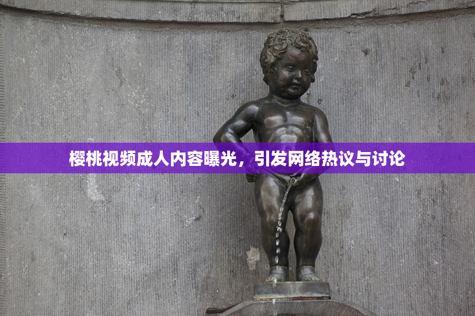 樱桃视频成人内容曝光，引发网络热议与讨论