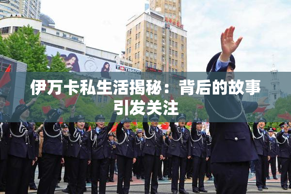 伊万卡私生活揭秘：背后的故事引发关注