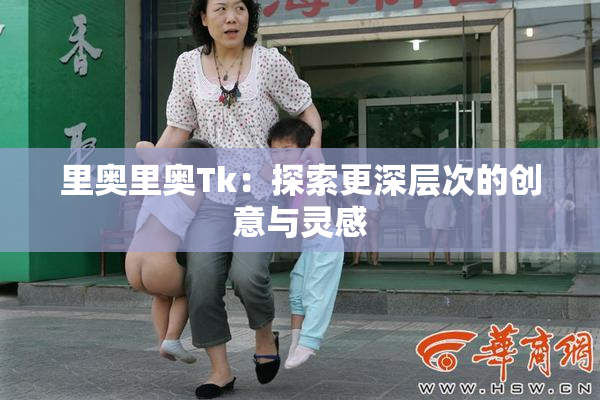 里奥里奥Tk：探索更深层次的创意与灵感