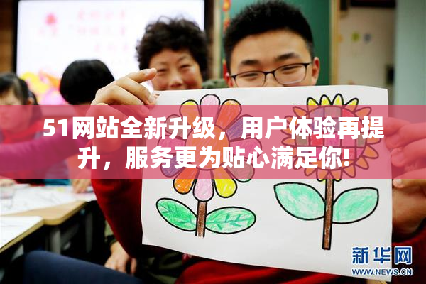 51网站全新升级，用户体验再提升，服务更为贴心满足你!