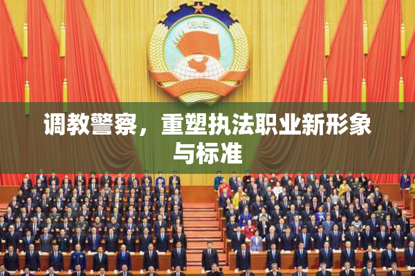 调教警察，重塑执法职业新形象与标准
