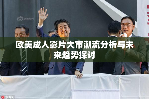 欧美成人影片大市潮流分析与未来趋势探讨