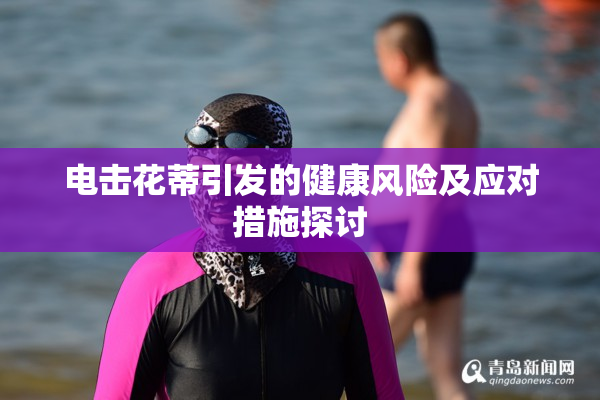 电击花蒂引发的健康风险及应对措施探讨