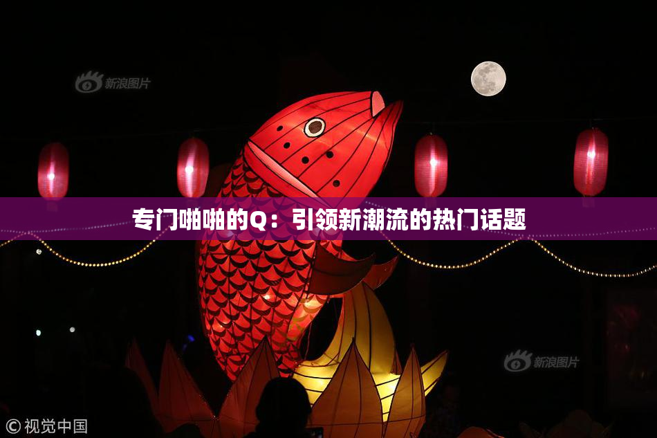 专门啪啪的Q：引领新潮流的热门话题