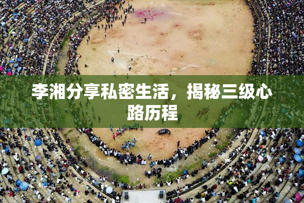 李湘分享私密生活，揭秘三级心路历程