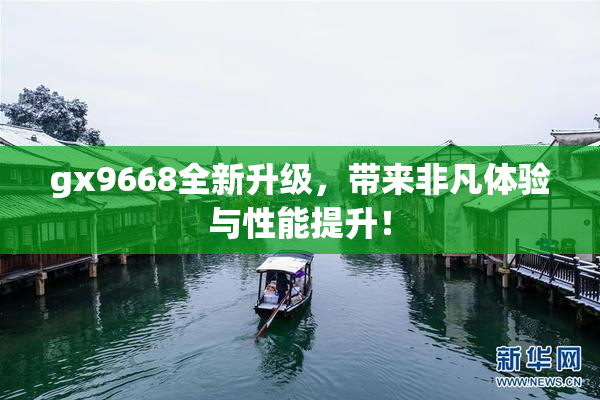 gx9668全新升级，带来非凡体验与性能提升！