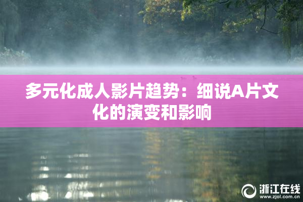多元化成人影片趋势：细说A片文化的演变和影响