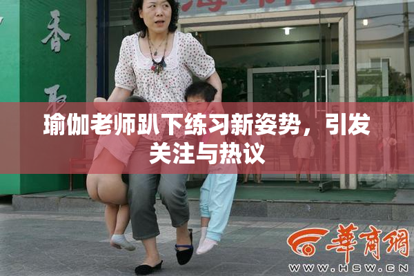 瑜伽老师趴下练习新姿势，引发关注与热议