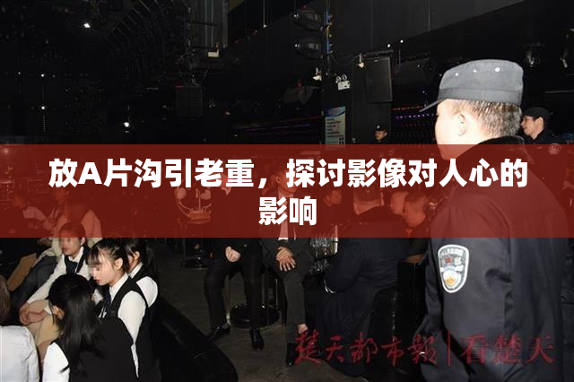 放A片沟引老重，探讨影像对人心的影响