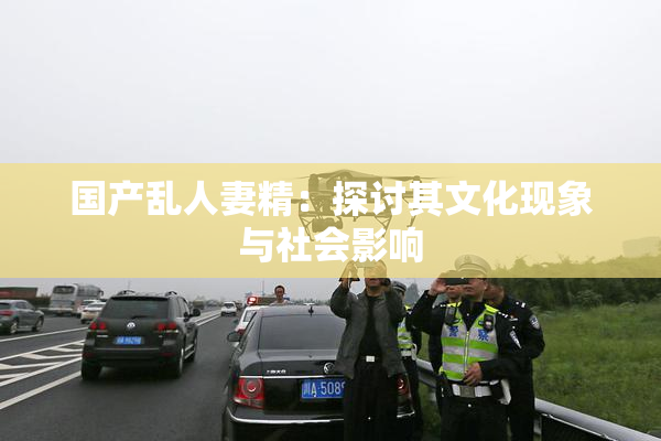 国产乱人妻精：探讨其文化现象与社会影响