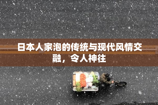 日本人家泡的传统与现代风情交融，令人神往